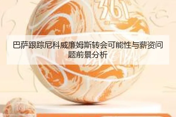 巴萨跟踪尼科威廉姆斯转会可能性与薪资问题前景分析