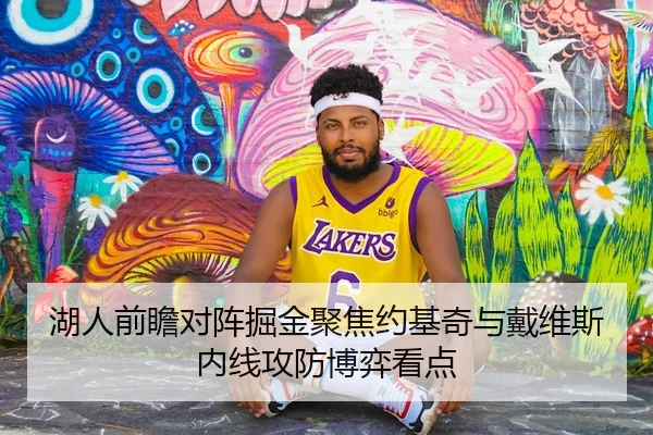 湖人前瞻对阵掘金聚焦约基奇与戴维斯内线攻防博弈看点