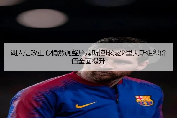 湖人进攻重心悄然调整詹姆斯控球减少里夫斯组织价值全面提升