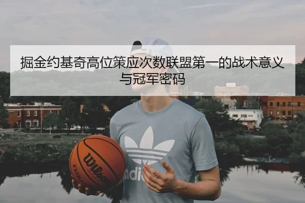 掘金约基奇高位策应次数联盟第一的战术意义与冠军密码